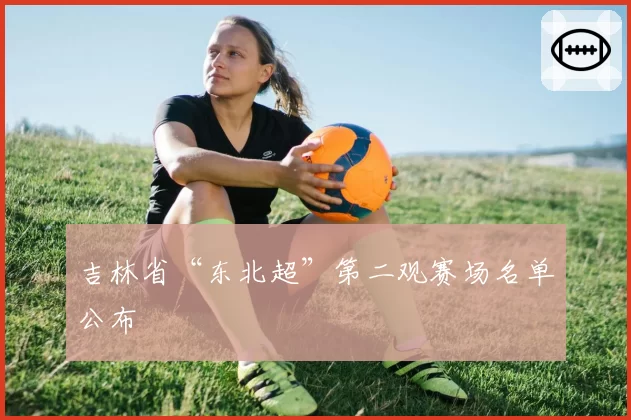 吉林省“东北超”第二观赛场名单公布