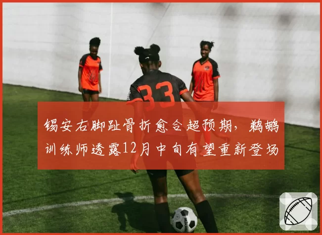 锡安右脚趾骨折愈合超预期，鹈鹕训练师透露12月中旬有望重新登场