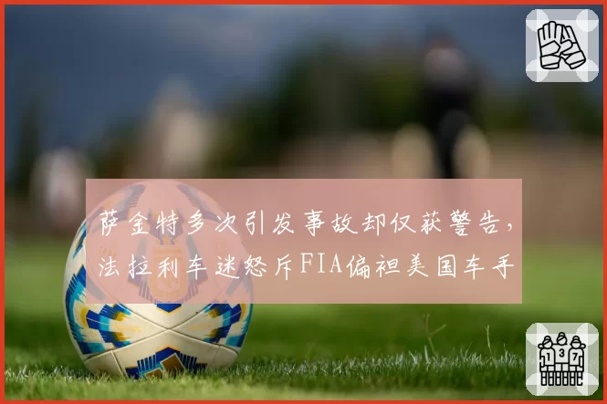 萨金特多次引发事故却仅获警告，法拉利车迷怒斥FIA偏袒美国车手