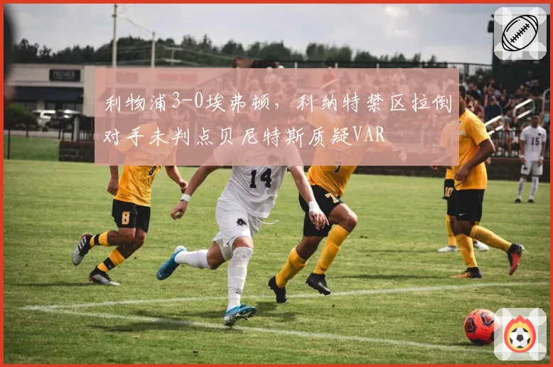 利物浦3-0埃弗顿，科纳特禁区拉倒对手未判点贝尼特斯质疑VAR