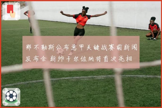 那不勒斯公布意甲关键战赛前新闻发布会 新帅卡尔佐纳将首次亮相