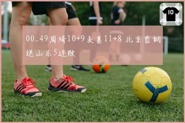 00_49周琦10+9麦基11+8 北京首钢送山东5连败