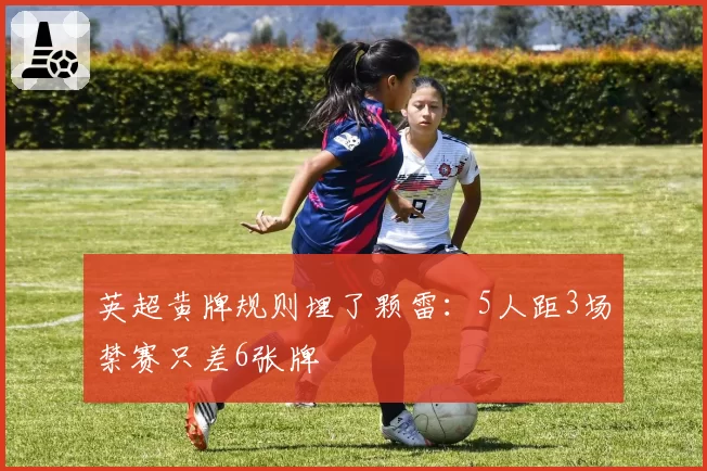 英超黄牌规则埋了颗雷:5人距3场禁赛只差6张牌