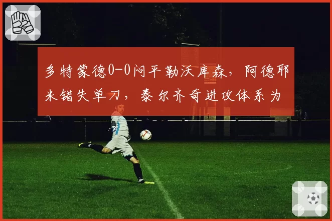 多特蒙德0-0闷平勒沃库森，阿德耶米错失单刀，泰尔齐奇进攻体系为何失灵？