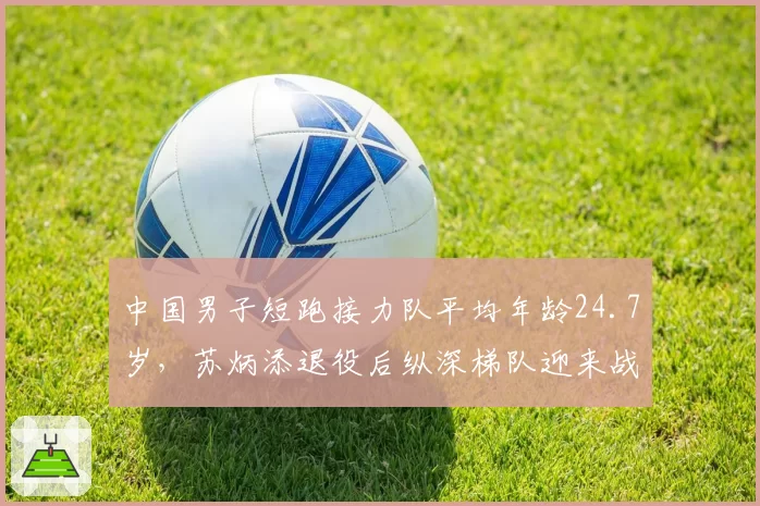 中国男子短跑接力队平均年龄24.7岁，苏炳添退役后纵深梯队迎来战力检验__br_