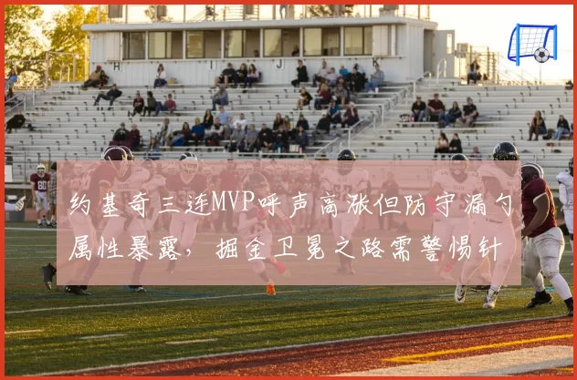 约基奇三连MVP呼声高涨但防守漏勺属性暴露,掘金卫冕之路需警惕针对战术?
