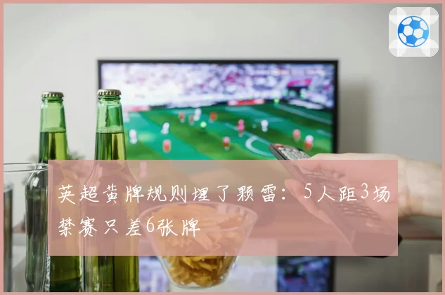 英超黄牌规则埋了颗雷:5人距3场禁赛只差6张牌