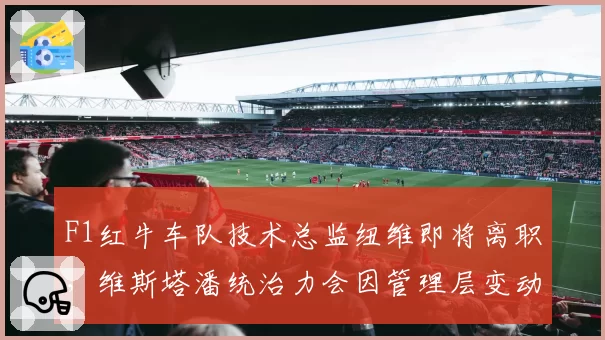 F1红牛车队技术总监纽维即将离职，维斯塔潘统治力会因管理层变动动摇吗？