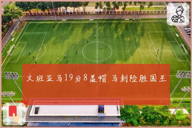 文班亚马19分8盖帽 马刺险胜国王
