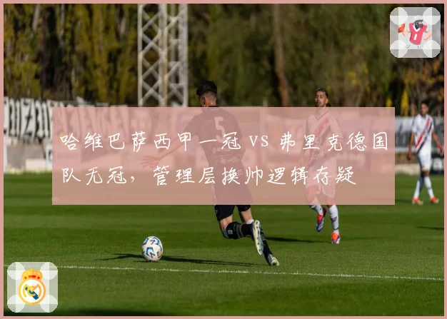 哈维巴萨西甲一冠 vs 弗里克德国队无冠，管理层换帅逻辑存疑
